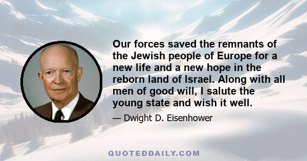 Our forces saved the remnants of the Jewish people of Europe for a new life and a new hope in the reborn land of Israel. Along with all men of good will, I salute the young state and wish it well.