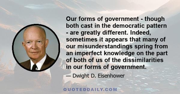 Our forms of government - though both cast in the democratic pattern - are greatly different. Indeed, sometimes it appears that many of our misunderstandings spring from an imperfect knowledge on the part of both of us