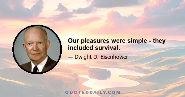 Our pleasures were simple - they included survival.