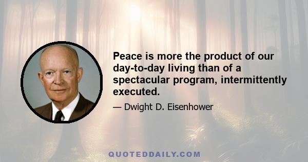 Peace is more the product of our day-to-day living than of a spectacular program, intermittently executed.