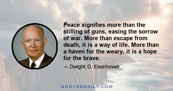 Peace signifies more than the stilling of guns, easing the sorrow of war. More than escape from death, it is a way of life. More than a haven for the weary, it is a hope for the brave.