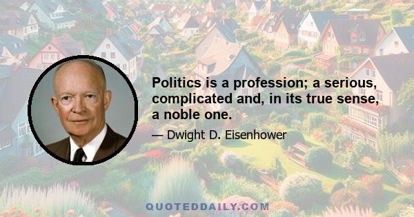 Politics is a profession; a serious, complicated and, in its true sense, a noble one.