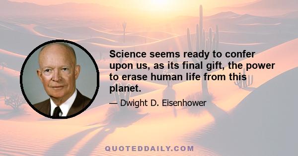 Science seems ready to confer upon us, as its final gift, the power to erase human life from this planet.