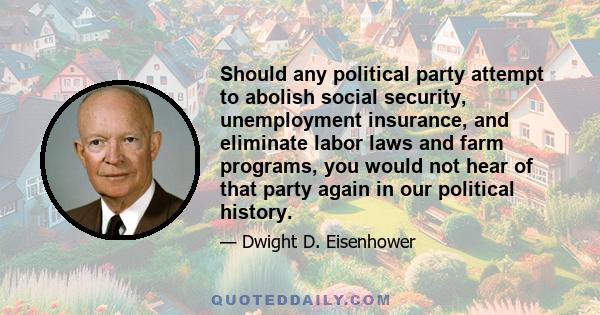 Should any political party attempt to abolish social security unemployment insurance and eliminate labor laws and farm programs you would not hear of that party again in our political history. There is a tiny splinter