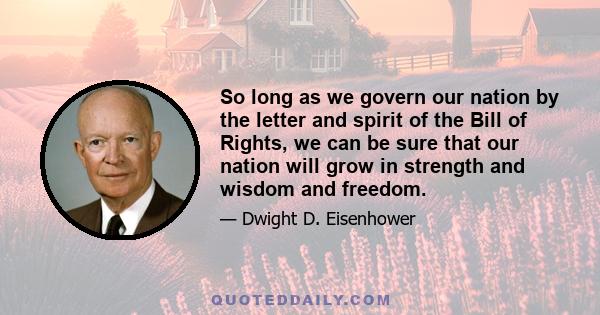 So long as we govern our nation by the letter and spirit of the Bill of Rights, we can be sure that our nation will grow in strength and wisdom and freedom.