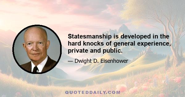 Statesmanship is developed in the hard knocks of general experience, private and public.