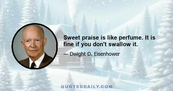 Sweet praise is like perfume. It is fine if you don't swallow it.