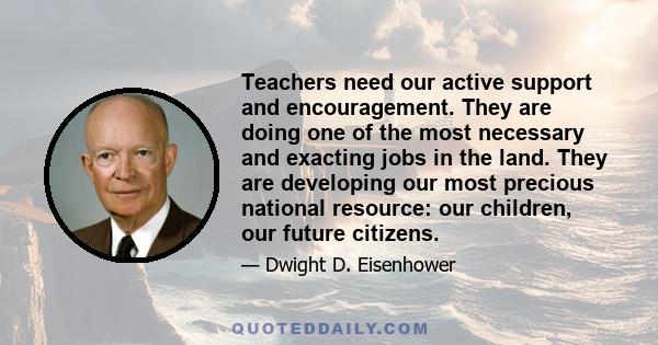 Teachers need our active support and encouragement. They are doing one of the most necessary and exacting jobs in the land. They are developing our most precious national resource: our children, our future citizens.