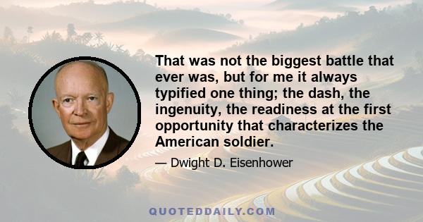 That was not the biggest battle that ever was, but for me it always typified one thing; the dash, the ingenuity, the readiness at the first opportunity that characterizes the American soldier.