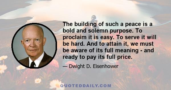 The building of such a peace is a bold and solemn purpose. To proclaim it is easy. To serve it will be hard. And to attain it, we must be aware of its full meaning - and ready to pay its full price.