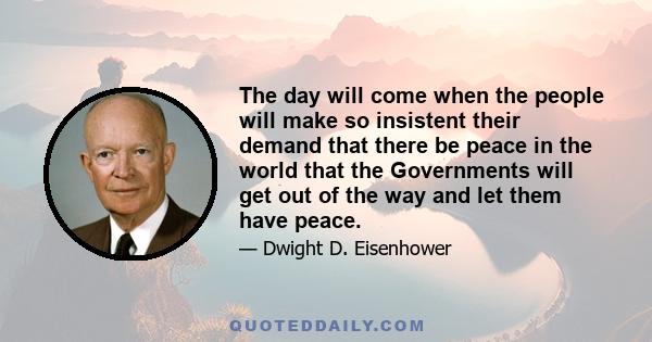 The day will come when the people will make so insistent their demand that there be peace in the world that the Governments will get out of the way and let them have peace.