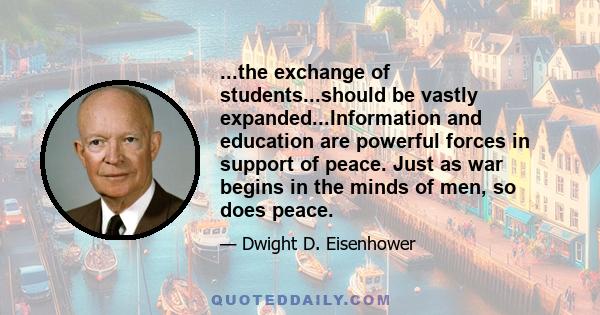 ...the exchange of students...should be vastly expanded...Information and education are powerful forces in support of peace. Just as war begins in the minds of men, so does peace.