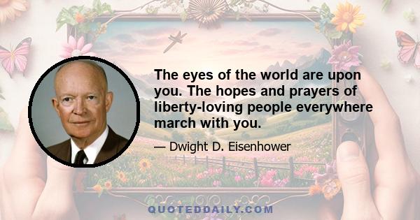 The eyes of the world are upon you. The hopes and prayers of liberty-loving people everywhere march with you.