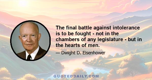 The final battle against intolerance is to be fought - not in the chambers of any legislature - but in the hearts of men.