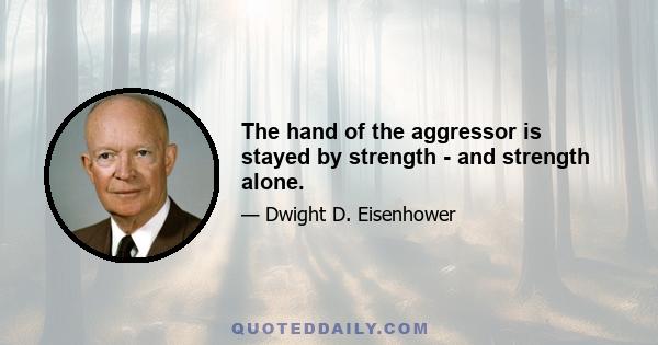 The hand of the aggressor is stayed by strength - and strength alone.