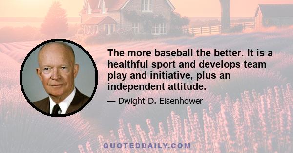 The more baseball the better. It is a healthful sport and develops team play and initiative, plus an independent attitude.