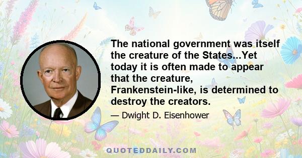 The national government was itself the creature of the States...Yet today it is often made to appear that the creature, Frankenstein-like, is determined to destroy the creators.