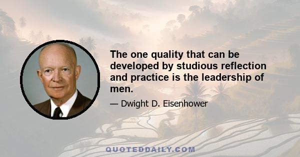 The one quality that can be developed by studious reflection and practice is the leadership of men.