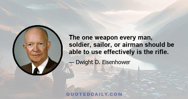 The one weapon every man, soldier, sailor, or airman should be able to use effectively is the rifle.