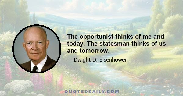 The opportunist thinks of me and today. The statesman thinks of us and tomorrow.