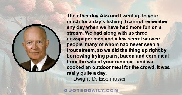 The other day Aks and I went up to your ranch for a day's fishing. I cannot remember any day when we have had more fun on a stream. We had along with us three newspaper men and a few secret service people, many of whom