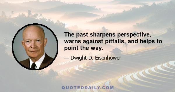 The past sharpens perspective, warns against pitfalls, and helps to point the way.