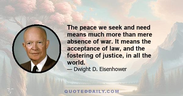 The peace we seek and need means much more than mere absence of war. It means the acceptance of law, and the fostering of justice, in all the world.