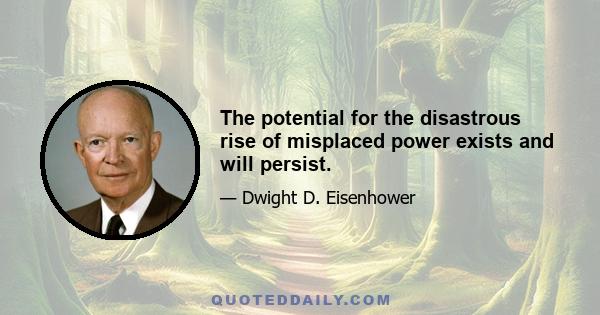 The potential for the disastrous rise of misplaced power exists and will persist.