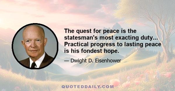 The quest for peace is the statesman's most exacting duty... Practical progress to lasting peace is his fondest hope.