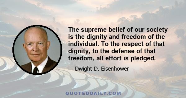 The supreme belief of our society is the dignity and freedom of the individual. To the respect of that dignity, to the defense of that freedom, all effort is pledged.