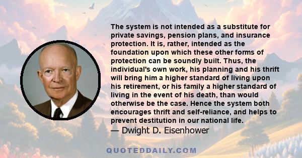 The system is not intended as a substitute for private savings, pension plans, and insurance protection. It is, rather, intended as the foundation upon which these other forms of protection can be soundly built. Thus,