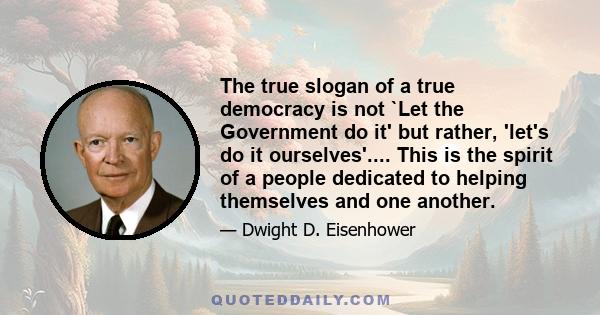 The true slogan of a true democracy is not `Let the Government do it' but rather, 'let's do it ourselves'.... This is the spirit of a people dedicated to helping themselves and one another.