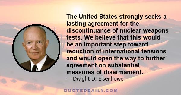 The United States strongly seeks a lasting agreement for the discontinuance of nuclear weapons tests. We believe that this would be an important step toward reduction of international tensions and would open the way to