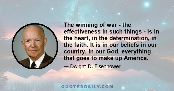 The winning of war - the effectiveness in such things - is in the heart, in the determination, in the faith. It is in our beliefs in our country, in our God, everything that goes to make up America.