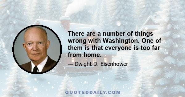 There are a number of things wrong with Washington. One of them is that everyone is too far from home.