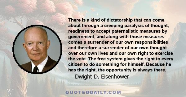 There is a kind of dictatorship that can come about through a creeping paralysis of thought, readiness to accept paternalistic measures by government, and along with those measures comes a surrender of our own