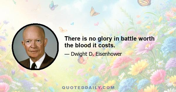 There is no glory in battle worth the blood it costs.