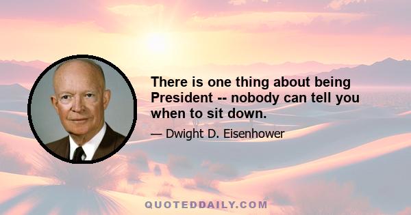 There is one thing about being President -- nobody can tell you when to sit down.