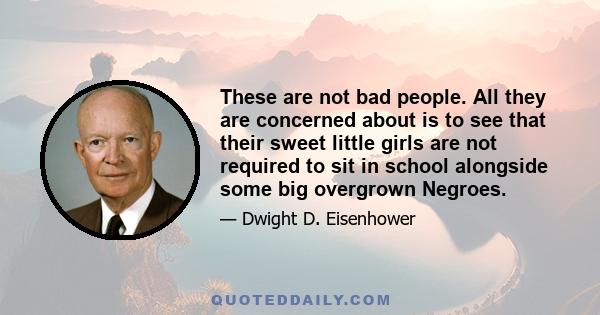 These are not bad people. All they are concerned about is to see that their sweet little girls are not required to sit in school alongside some big overgrown Negroes.