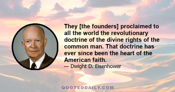 They [the founders] proclaimed to all the world the revolutionary doctrine of the divine rights of the common man. That doctrine has ever since been the heart of the American faith.