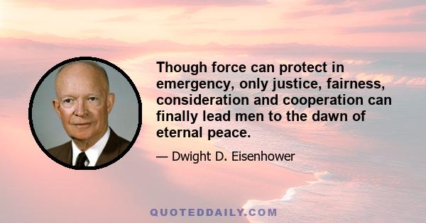 Though force can protect in emergency, only justice, fairness, consideration and cooperation can finally lead men to the dawn of eternal peace.