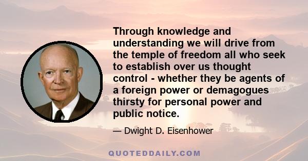 Through knowledge and understanding we will drive from the temple of freedom all who seek to establish over us thought control - whether they be agents of a foreign power or demagogues thirsty for personal power and