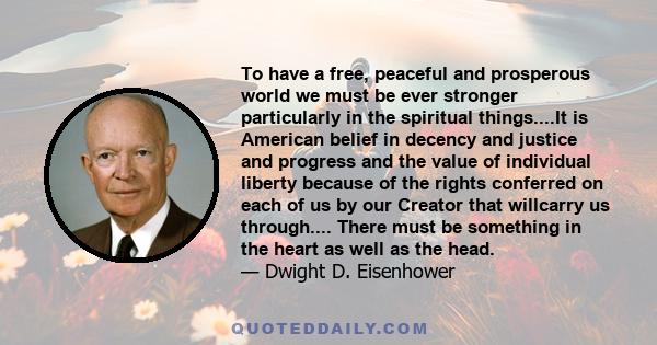 To have a free, peaceful and prosperous world we must be ever stronger particularly in the spiritual things....It is American belief in decency and justice and progress and the value of individual liberty because of the 