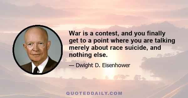 War is a contest, and you finally get to a point where you are talking merely about race suicide, and nothing else.