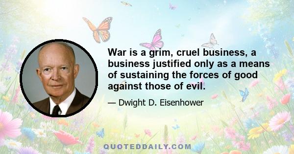 War is a grim, cruel business, a business justified only as a means of sustaining the forces of good against those of evil.