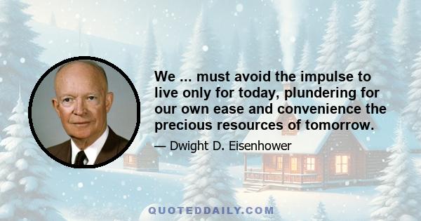 We ... must avoid the impulse to live only for today, plundering for our own ease and convenience the precious resources of tomorrow.