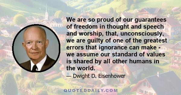 We are so proud of our guarantees of freedom in thought and speech and worship, that, unconsciously, we are guilty of one of the greatest errors that ignorance can make - we assume our standard of values is shared by