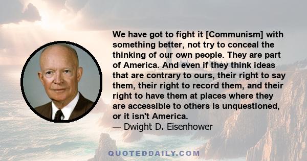 We have got to fight it [Communism] with something better, not try to conceal the thinking of our own people. They are part of America. And even if they think ideas that are contrary to ours, their right to say them,