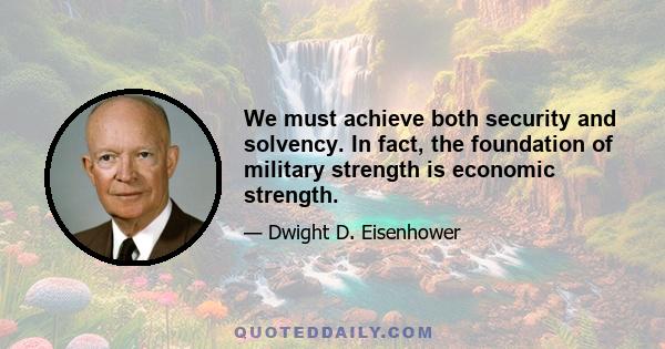 We must achieve both security and solvency. In fact, the foundation of military strength is economic strength.