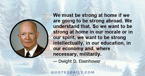 We must be strong at home if we are going to be strong abroad. We understand that. So we want to be strong at home in our morale or in our spirit, we want to be strong intellectually, in our education, in our economy